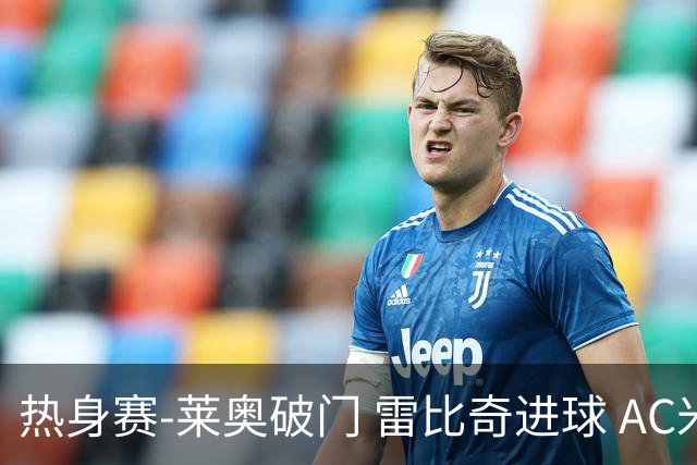 热身赛-莱奥破门 雷比奇进球 AC米兰5-0客场大捷